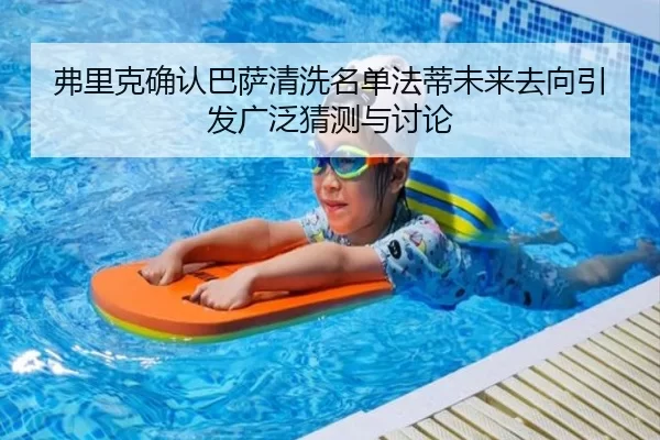 弗里克确认巴萨清洗名单法蒂未来去向引发广泛猜测与讨论